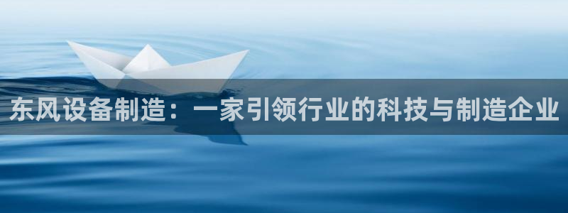彩神vlll官方网:东风设备制造:一家引领行业的科技与制造企 彩神vlll官方网:东风设备制造:一家引领行业的科技与制造企